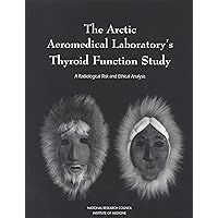 The Arctic Aeromedical Laboratory's Thyroid Function Study: A Radiological Risk and Ethical Analysis The Arctic Aeromedical Laboratory's Thyroid Function Study: A Radiological Risk and Ethical Analysis Kindle Paperback