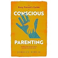 The Busy Parent's Guide to Conscious Parenting: Simple Strategies for a Calmer Happier Home