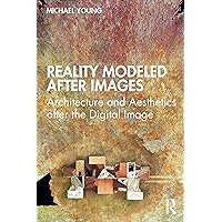 Reality Modeled After Images: Architecture and Aesthetics after the Digital Image Reality Modeled After Images: Architecture and Aesthetics after the Digital Image Paperback Kindle Hardcover