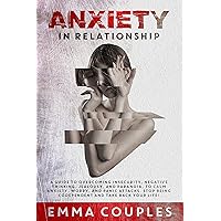 Anxiety in Relationship: A Guide to Overcoming Insecurity, Negative Thinking, Jealousy, and Paranoia, to Calm Anxiety, Worry, and Panic Attacks. Stop Being Codependent and Take Back Your Life! Anxiety in Relationship: A Guide to Overcoming Insecurity, Negative Thinking, Jealousy, and Paranoia, to Calm Anxiety, Worry, and Panic Attacks. Stop Being Codependent and Take Back Your Life! Kindle Paperback