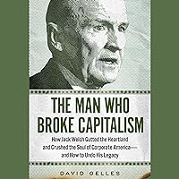 The Man Who Broke Capitalism: How Jack Welch Gutted the Heartland, Widened the Wealth Gap, and Crushed the Soul of Corporate America--and How to Undo His Legacy The Man Who Broke Capitalism: How Jack Welch Gutted the Heartland, Widened the Wealth Gap, and Crushed the Soul of Corporate America--and How to Undo His Legacy Audible Audiobook Paperback Kindle Hardcover Audio CD