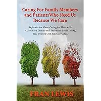 Caring for Family Members and Patients Who Need Us Because We Care: Information About Caring for Those with Alzheimer’s Disease and Traumatic Brain Injury, Plus Dealing with Eldercare Abuse Caring for Family Members and Patients Who Need Us Because We Care: Information About Caring for Those with Alzheimer’s Disease and Traumatic Brain Injury, Plus Dealing with Eldercare Abuse Kindle Paperback