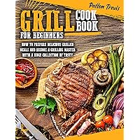 GRILL COOKBOOK FOR BEGINNERS: How to Prepare Delicious Grilled Meals and Become a Grilling Master with a Huge Collection of Tasty Recipes GRILL COOKBOOK FOR BEGINNERS: How to Prepare Delicious Grilled Meals and Become a Grilling Master with a Huge Collection of Tasty Recipes Kindle Paperback