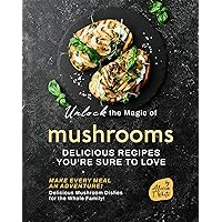 Unlock the Magic of Mushrooms: Delicious Recipes You're Sure to Love Unlock the Magic of Mushrooms: Delicious Recipes You're Sure to Love Kindle Paperback