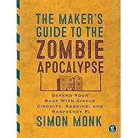 The Maker's Guide to the Zombie Apocalypse: Defend Your Base with Simple Circuits, Arduino, and Raspberry Pi The Maker's Guide to the Zombie Apocalypse: Defend Your Base with Simple Circuits, Arduino, and Raspberry Pi Paperback Kindle
