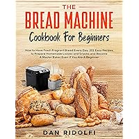 The Bred Machine Cookbook For Beginners: How to Have Fresh and Fragrant Bread Every Day. 200+ Easy Recipes to Make Tasty Homemade Loaves and Snacks and ... A Master Baker Even If You Are A Beginner The Bred Machine Cookbook For Beginners: How to Have Fresh and Fragrant Bread Every Day. 200+ Easy Recipes to Make Tasty Homemade Loaves and Snacks and ... A Master Baker Even If You Are A Beginner Kindle Paperback