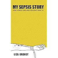 My Sepsis Story: How I Almost Died and You Don't Have To My Sepsis Story: How I Almost Died and You Don't Have To Kindle