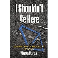 I Shouldn't Be Here: Learning from a Miraculous Recovery I Shouldn't Be Here: Learning from a Miraculous Recovery Kindle Paperback
