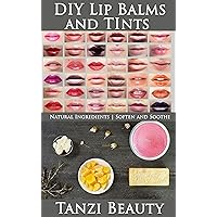 DIY Lip Balms and Tints: Learn How to Make Your Own Natural Lip Balms and Custom Lip Tints