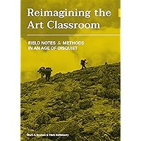 Reimagining the Art Classroom: Field Notes and Methods in an Age of Disquiet Reimagining the Art Classroom: Field Notes and Methods in an Age of Disquiet Paperback Hardcover