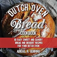 The Dutch Oven Bread Cookbook: 60 Easy Sweet and Savory Bread and Dessert Recipes for Your Dutch Oven