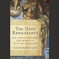 The Ugly Renaissance: Sex, Greed, Violence, and Depravity in an Age of Beauty The Ugly Renaissance: Sex, Greed, Violence, and Depravity in an Age of Beauty Audible Audiobook Paperback Kindle Hardcover