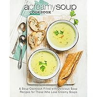 A Creamy Soup Cookbook: A Soup Cookbook Filled with Delicious Soup Recipes for Those Who Love Creamy Soups A Creamy Soup Cookbook: A Soup Cookbook Filled with Delicious Soup Recipes for Those Who Love Creamy Soups Kindle Hardcover Paperback