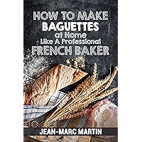 How To Make Baguettes At Home Like A Professional French Baker: Authentic Receipe Of Artisan Bread Baking How To Make Baguettes At Home Like A Professional French Baker: Authentic Receipe Of Artisan Bread Baking Kindle Paperback