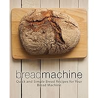 Bread Machine: Quick and Simple Bread Recipes for Your Bread Machine (2nd Edition)
