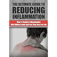 Reducing Inflammation: How to Reduce Inflammation with Whole Foods and Feel Your Best for Life (Reduce Inflammation, Anit-inflammation, Whole foods healing)