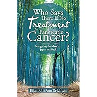 Who Says There Is No Treatment for Pancreatic Cancer?: Navigating the Maze . . . Japan and Back Who Says There Is No Treatment for Pancreatic Cancer?: Navigating the Maze . . . Japan and Back Kindle Paperback